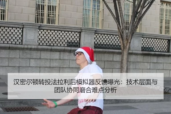 汉密尔顿转投法拉利后模拟器反馈曝光：技术层面与团队协同磨合难点分析
