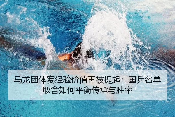 马龙团体赛经验价值再被提起：国乒名单取舍如何平衡传承与胜率