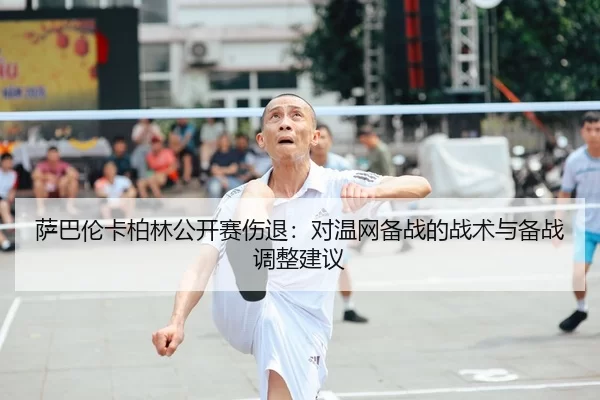 萨巴伦卡柏林公开赛伤退：对温网备战的战术与备战调整建议