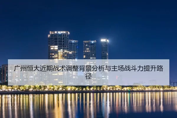 广州恒大近期战术调整背景分析与主场战斗力提升路径