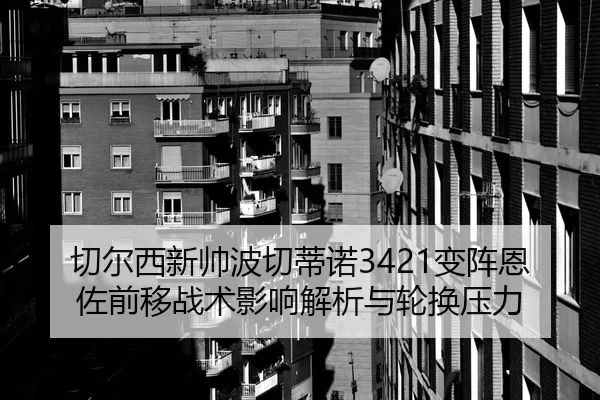 切尔西新帅波切蒂诺3421变阵恩佐前移战术影响解析与轮换压力