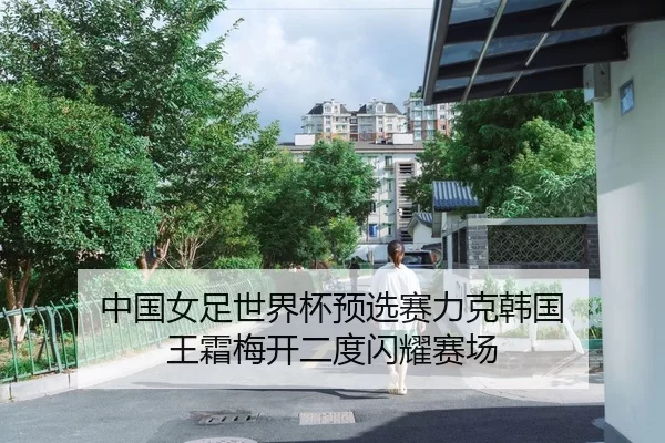 中国女足世界杯预选赛力克韩国 王霜梅开二度闪耀赛场