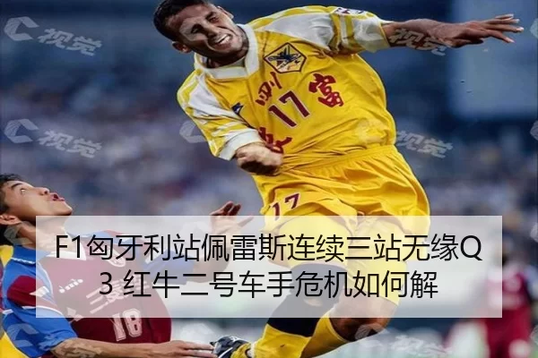 F1匈牙利站佩雷斯连续三站无缘Q3 红牛二号车手危机如何解