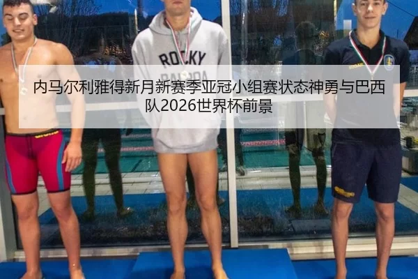 内马尔利雅得新月新赛季亚冠小组赛状态神勇与巴西队2026世界杯前景