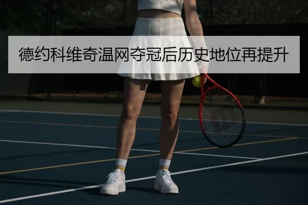 德约科维奇温网夺冠后历史地位再提升