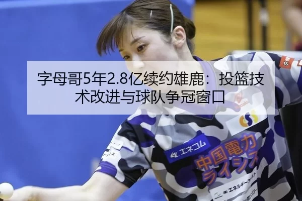 字母哥5年2.8亿续约雄鹿：投篮技术改进与球队争冠窗口